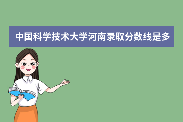 中国科学技术大学河南录取分数线是多少 中国科学技术大学河南招生人数多少